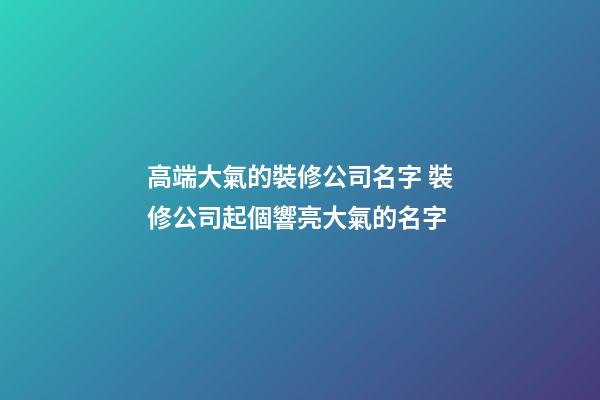 高端大氣的裝修公司名字 裝修公司起個響亮大氣的名字-第1張-公司起名-玄機派